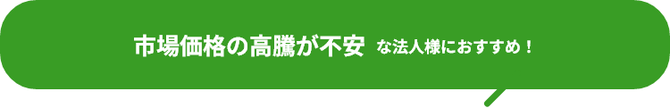 市場価格の高騰が不安な法人様におすすめ！